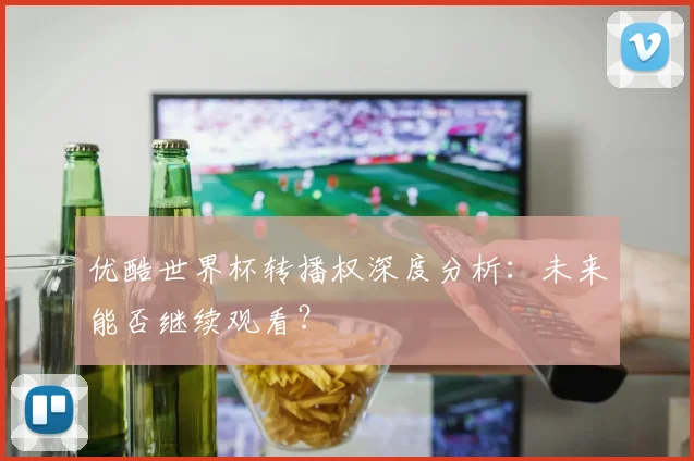 优酷世界杯转播权深度分析：未来能否继续观看？
